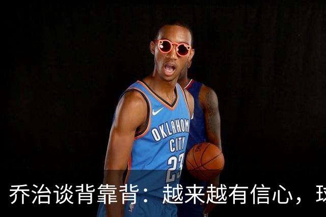 乔治谈背靠背：越来越有信心，球队会谨慎