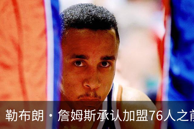 勒布朗·詹姆斯承认加盟76人之前，他曾认真考虑过重返骑士队