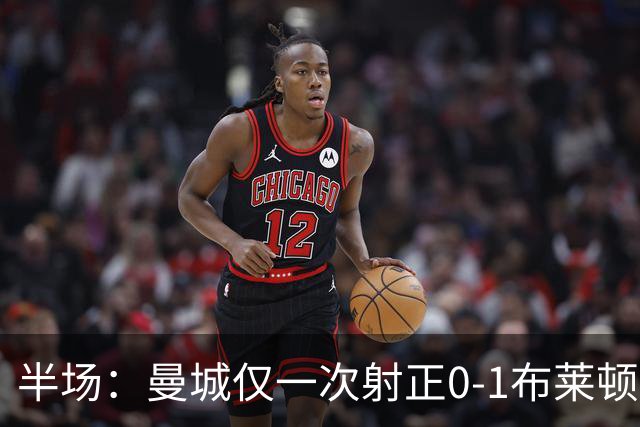 半场：曼城仅一次射正0-1布莱顿，德克伊珀助攻阿亚里破门