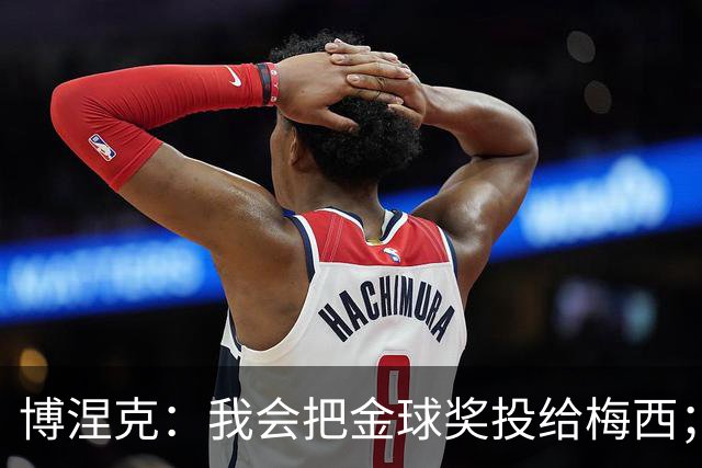 博涅克：我会把金球奖投给梅西；亚马尔可以再耐心一些