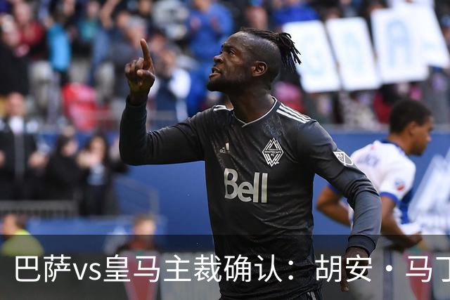 巴萨vs皇马主裁确认：胡安·马丁内斯掌哨，J·伊格莱西亚斯VAR