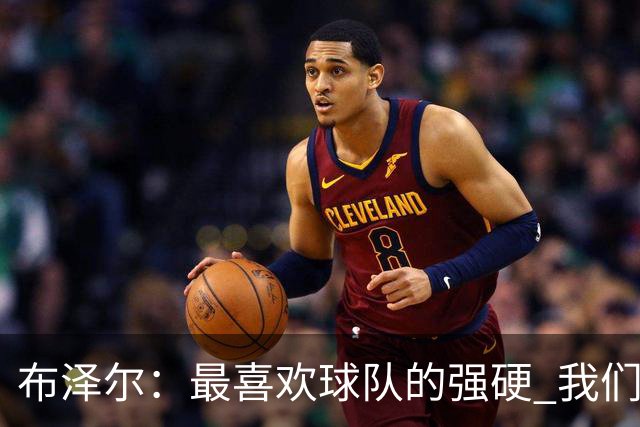 布泽尔：最喜欢球队的强硬 我们下半场改善了篮板和转换防守