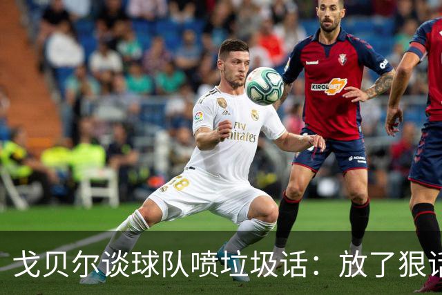戈贝尔谈球队喷垃圾话：放了狠话就得拿出实际行动