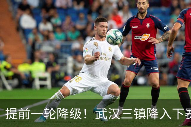提前一轮降级！武汉三镇降入下赛季中甲，4年前曾夺中超冠军