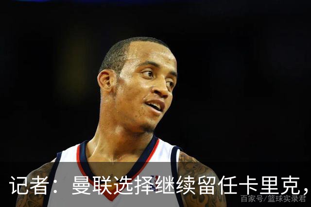 记者：曼联选择继续留任卡里克，一大主要原因来自财务层面