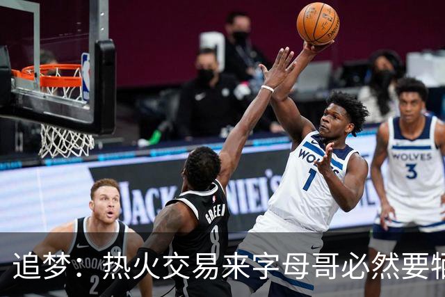 追梦：热火交易来字母哥必然要牺牲阵容深度 我不懂大家为何惊讶