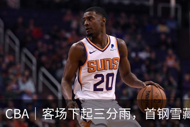 CBA｜客场下起三分雨，首钢雪藏布朗仍取六连胜